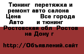 Тюнинг, перетяжка и ремонт авто салона › Цена ­ 100 - Все города Авто » GT и тюнинг   . Ростовская обл.,Ростов-на-Дону г.